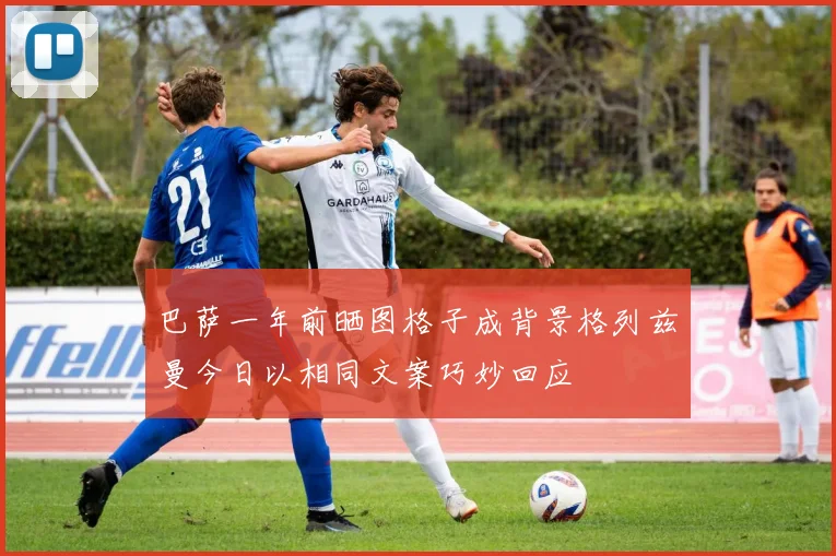 巴萨一年前晒图格子成背景格列兹曼今日以相同文案巧妙回应