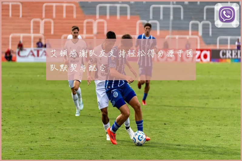 艾顿感谢队友支持轻松得分源于团队默契与配合
