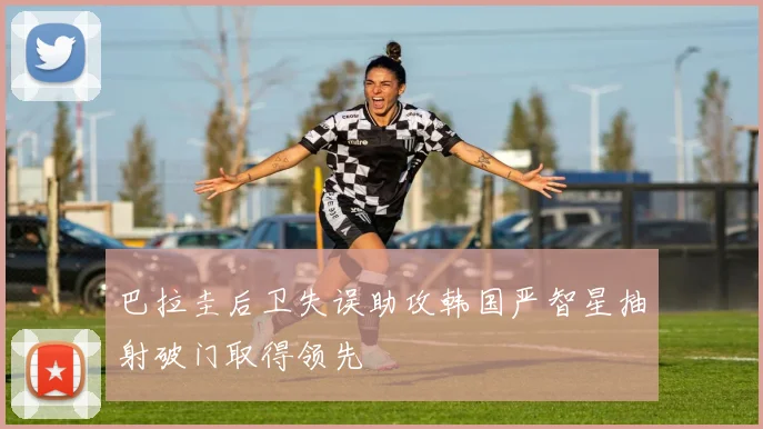 巴拉圭后卫失误助攻韩国严智星抽射破门取得领先