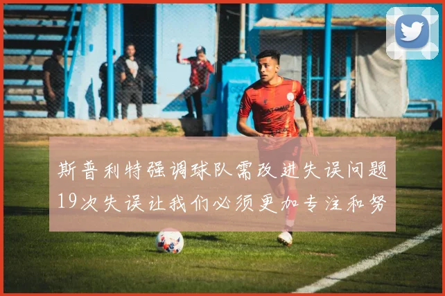 斯普利特强调球队需改进失误问题19次失误让我们必须更加专注和努力