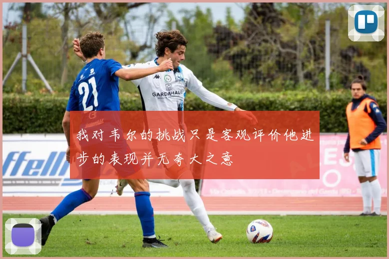 我对韦尔的挑战只是客观评价他进步的表现并无夸大之意