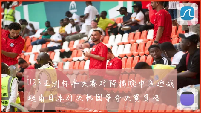 U23亚洲杯半决赛对阵揭晓中国迎战越南日本对决韩国争夺决赛资格