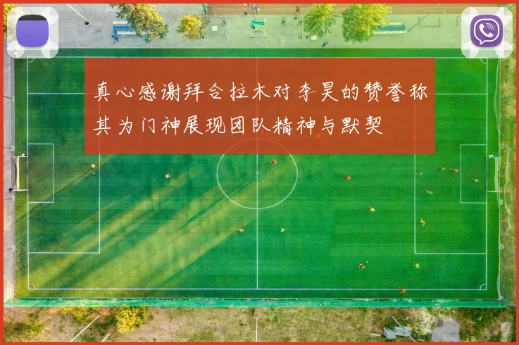 真心感谢拜合拉木对李昊的赞誉称其为门神展现团队精神与默契