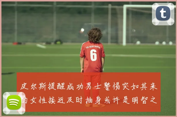 皮尔斯提醒成功男士警惕突如其来的女性接近及时抽身或许是明智之举