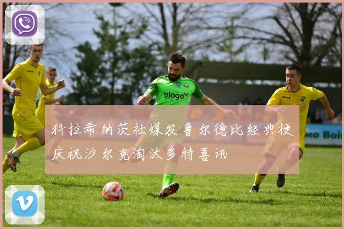 科拉希纳茨社媒发鲁尔德比经典梗庆祝沙尔克淘汰多特喜讯