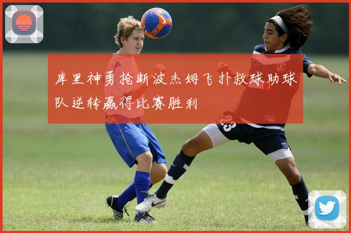 库里神勇抢断波杰姆飞扑救球助球队逆转赢得比赛胜利