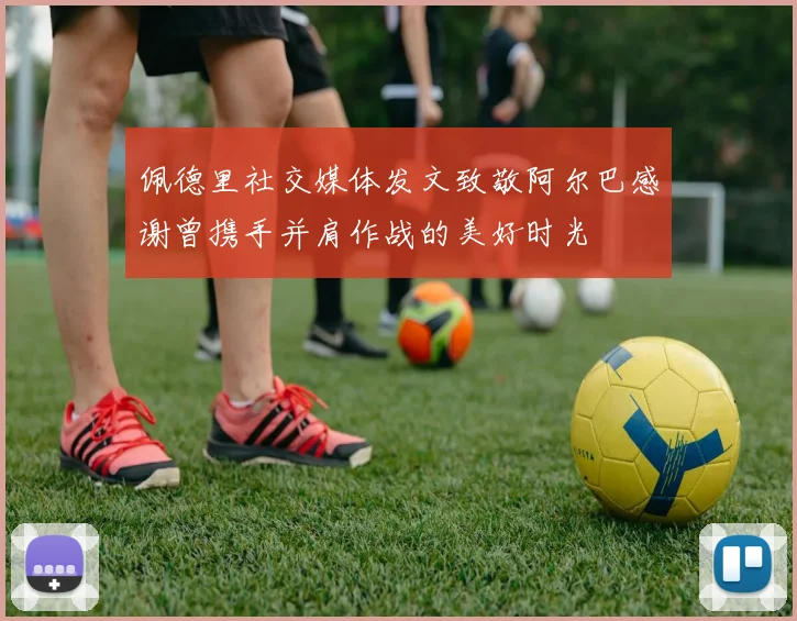 佩德里社交媒体发文致敬阿尔巴感谢曾携手并肩作战的美好时光