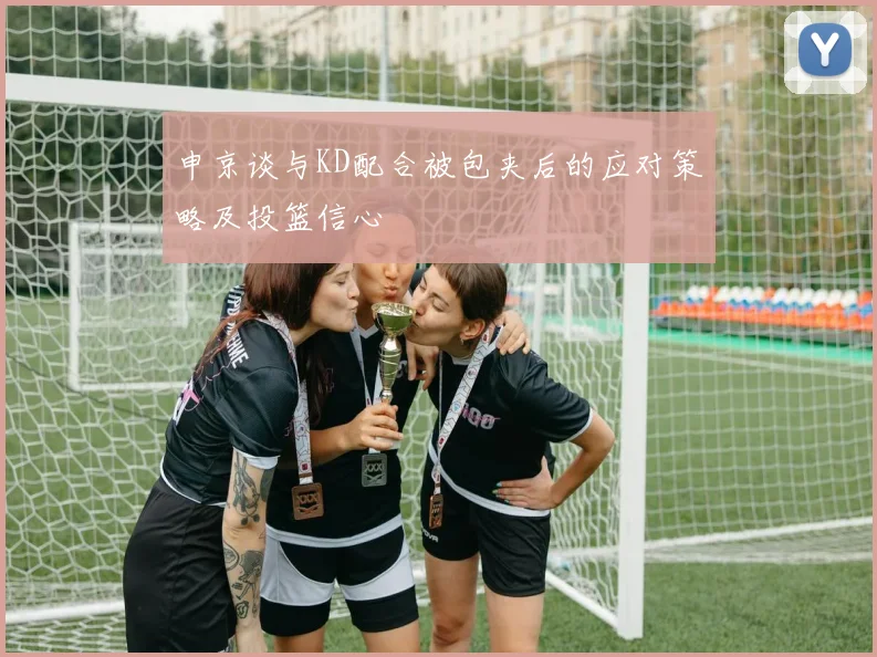 申京谈与KD配合被包夹后的应对策略及投篮信心