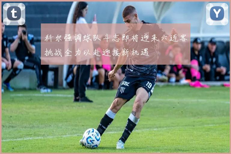 科尔强调球队斗志即将迎来六连客挑战全力以赴迎接新机遇