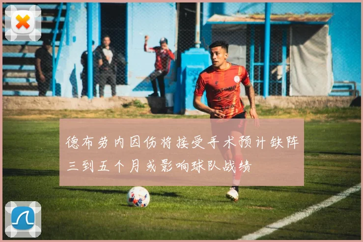 德布劳内因伤将接受手术预计缺阵三到五个月或影响球队战绩