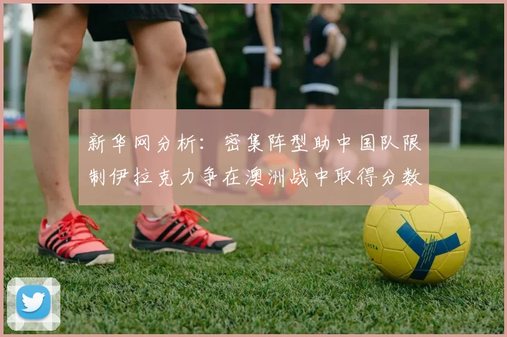 新华网分析：密集阵型助中国队限制伊拉克力争在澳洲战中取得分数