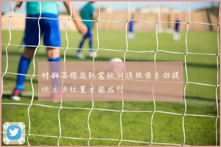 特狮若想离队需欧洲顶级俱乐部提供主力位置才能成行