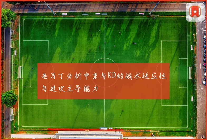 老马丁分析申京与KD的战术适应性与进攻主导能力