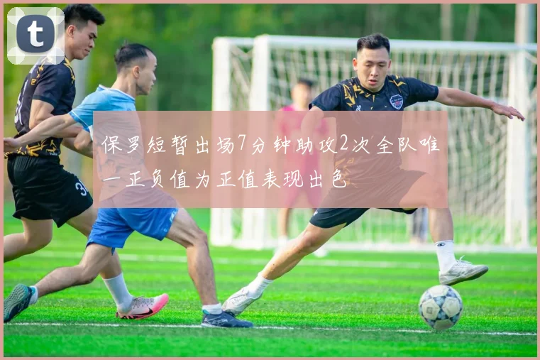 保罗短暂出场7分钟助攻2次全队唯一正负值为正值表现出色