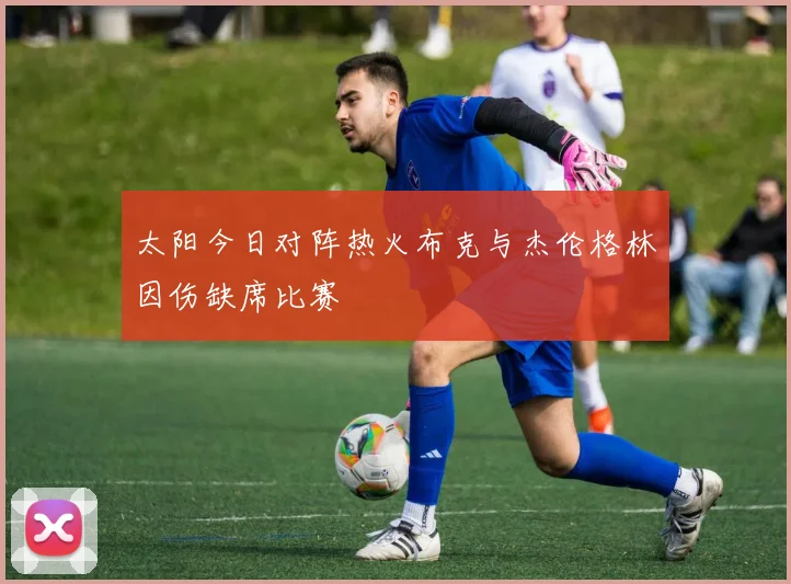 太阳今日对阵热火布克与杰伦格林因伤缺席比赛
